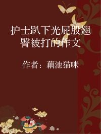 小说《护士趴下光屁股翘臀被打的作文》封面图片