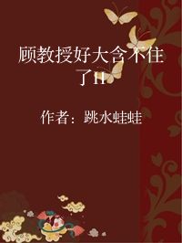 小说《顾教授好大含不住了H》封面图片