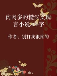 小说《肉肉多的糙汉文现言小说300字》封面图片